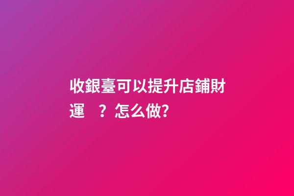 收銀臺可以提升店鋪財運？怎么做？